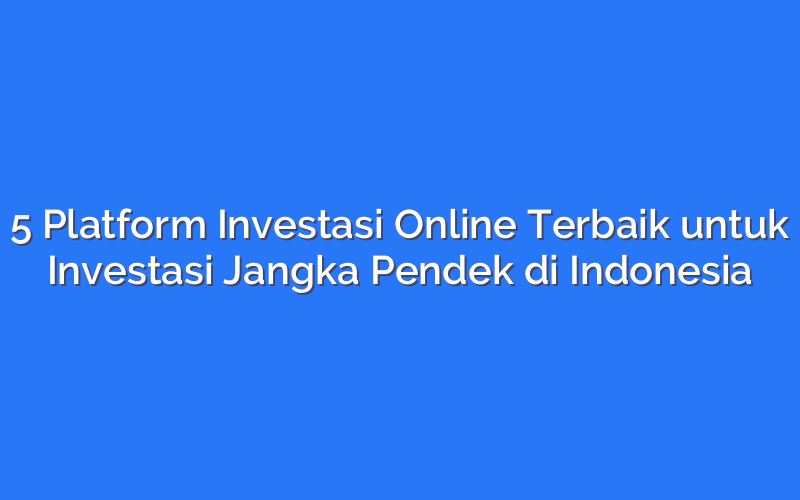 5 Platform Investasi Online Terbaik untuk Investasi Jangka Pendek di Indonesia