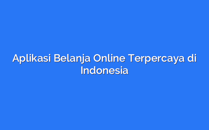 Aplikasi Belanja Online Terpercaya di Indonesia