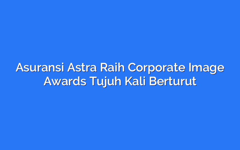 Asuransi Astra Raih Corporate Image Awards Tujuh Kali Berturut