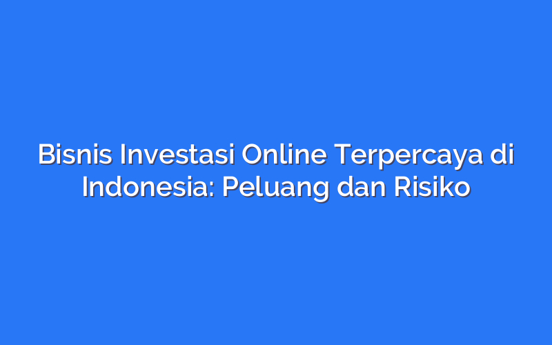 Bisnis Investasi Online Terpercaya di Indonesia: Peluang dan Risiko