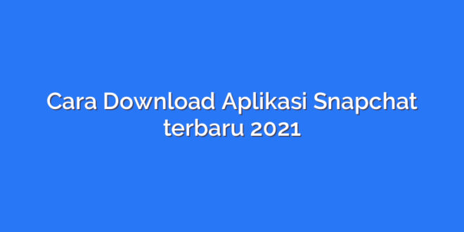 Cara Download Aplikasi Snapchat terbaru 2021