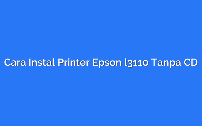 Cara Instal Printer Epson l3110 Tanpa CD