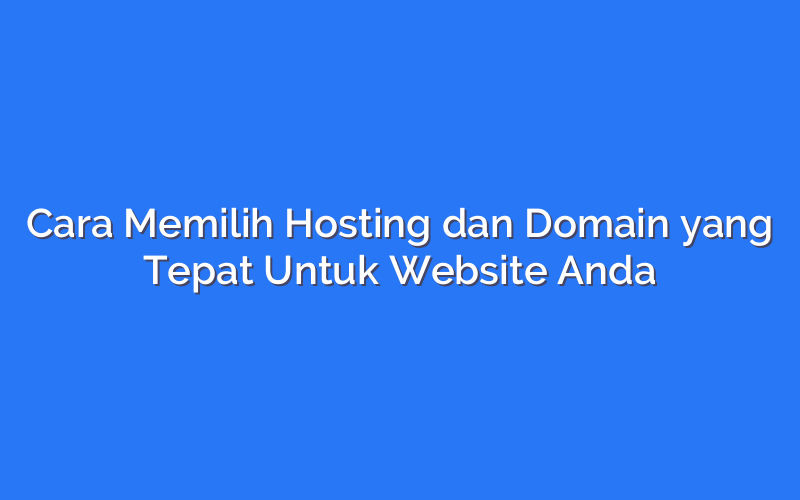 Cara Memilih Hosting dan Domain yang Tepat Untuk Website Anda