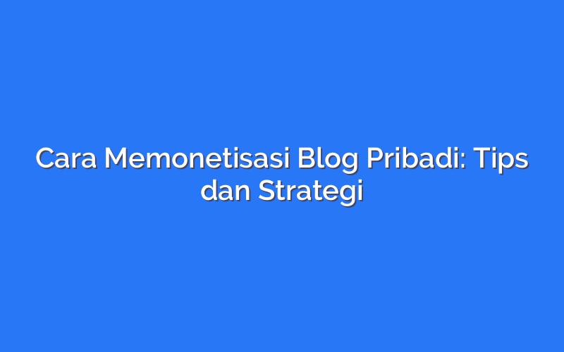 Cara Memonetisasi Blog Pribadi: Tips dan Strategi