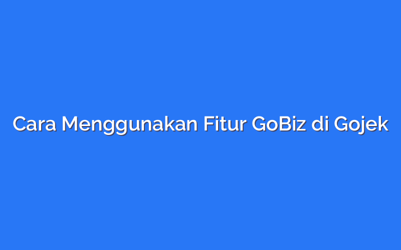 Cara Menggunakan Fitur GoBiz di Gojek