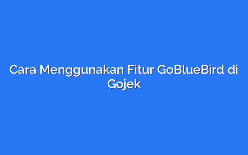 Cara Menggunakan Fitur GoBlueBird di Gojek