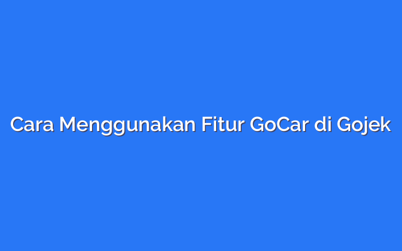 Cara Menggunakan Fitur GoCar di Gojek