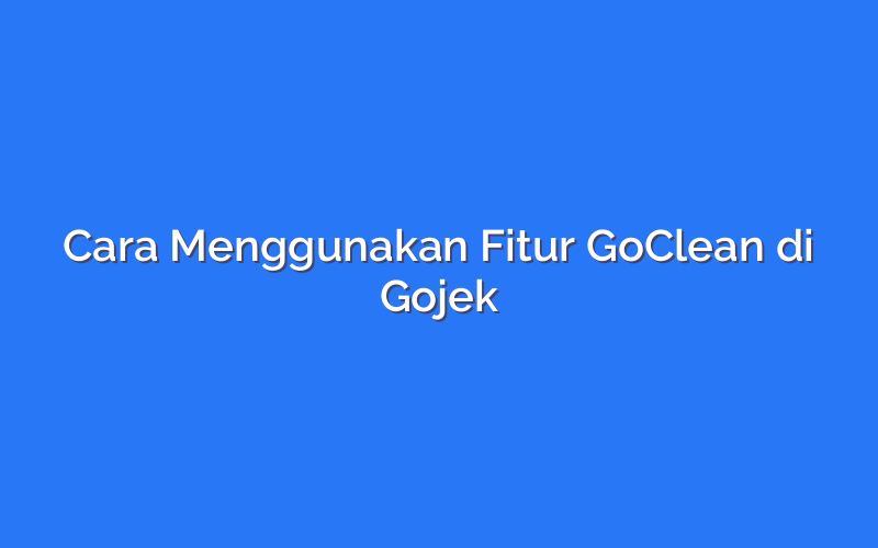 Cara Menggunakan Fitur GoClean di Gojek