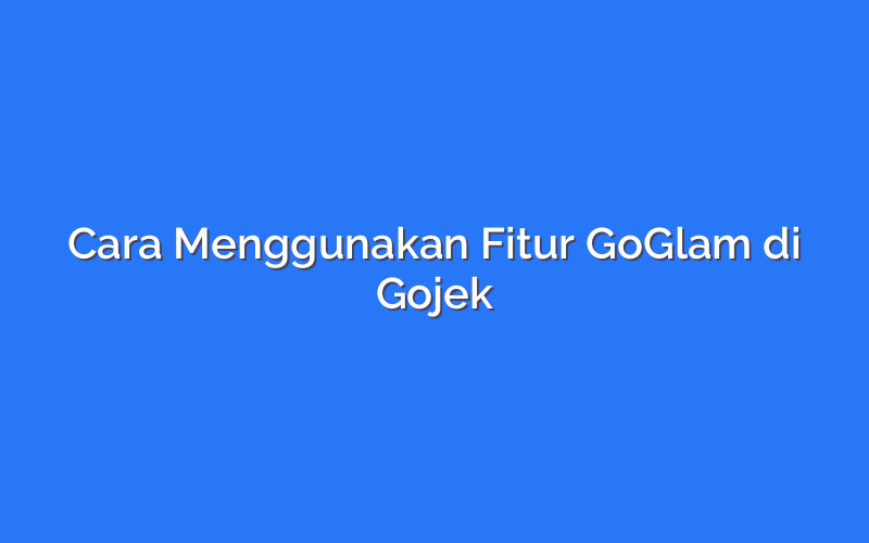 Cara Menggunakan Fitur GoGlam di Gojek