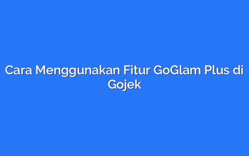 Cara Menggunakan Fitur GoGlam Plus di Gojek