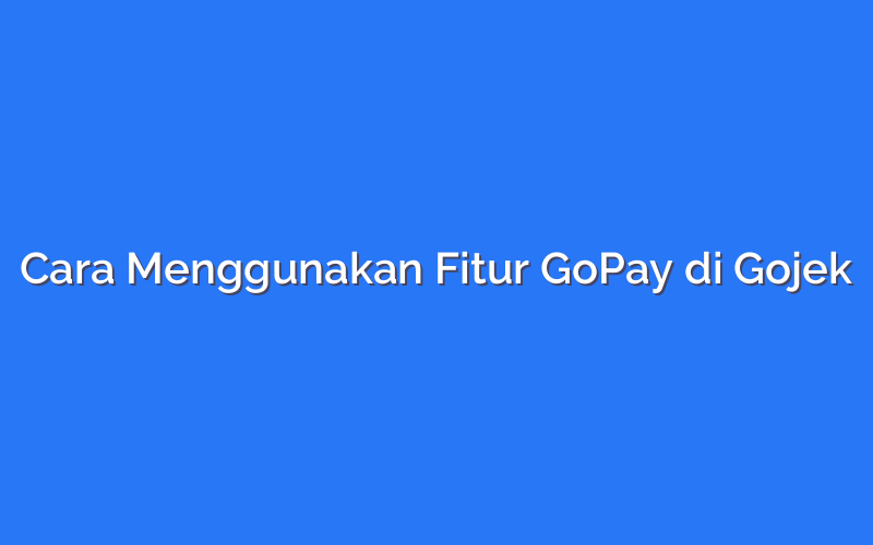 Cara Menggunakan Fitur GoPay di Gojek