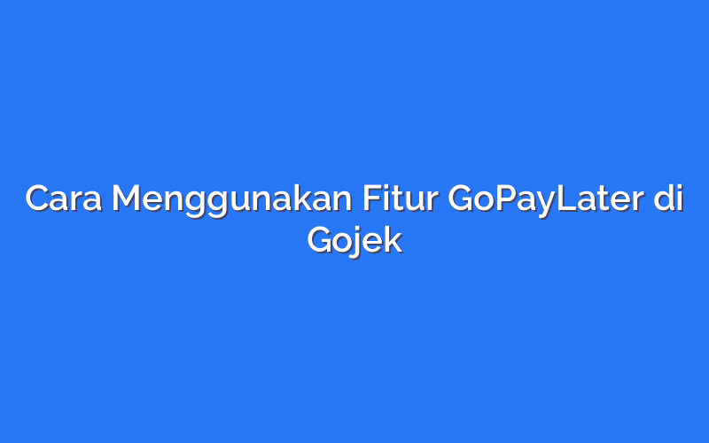 Cara Menggunakan Fitur GoPayLater di Gojek