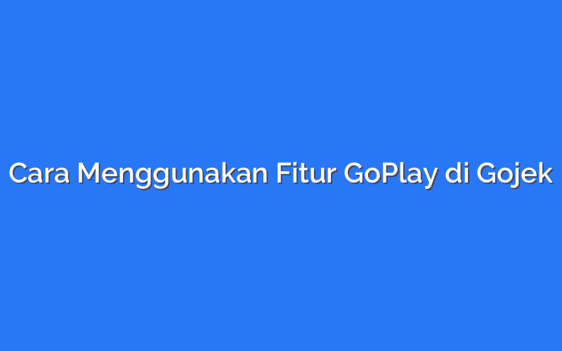 Cara Menggunakan Fitur GoPlay di Gojek