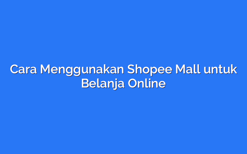 Cara Menggunakan Shopee Mall untuk Belanja Online