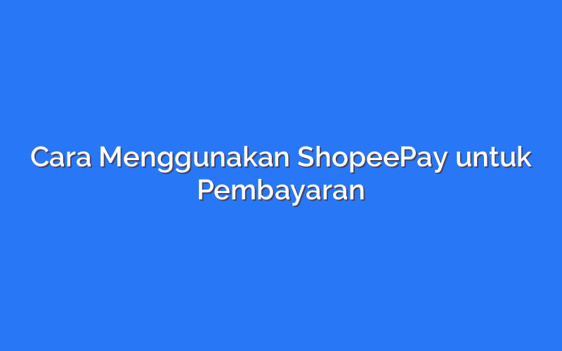 Cara Menggunakan ShopeePay untuk Pembayaran