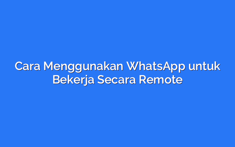 Cara Menggunakan WhatsApp untuk Bekerja Secara Remote