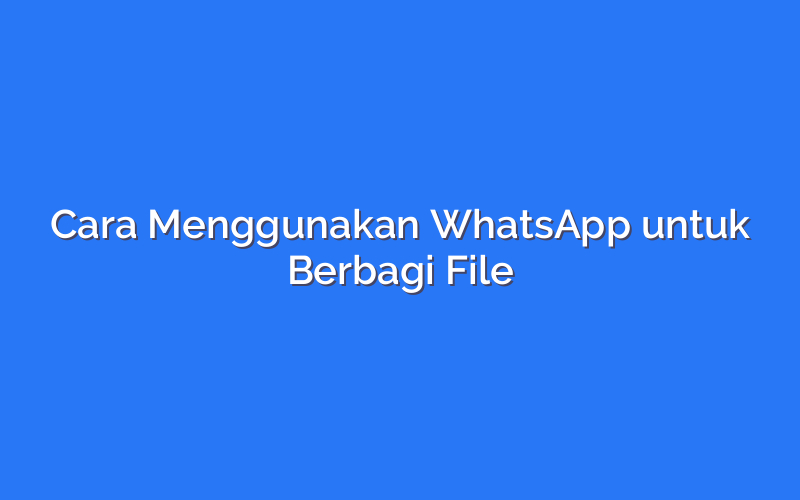 Cara Menggunakan WhatsApp untuk Berbagi File