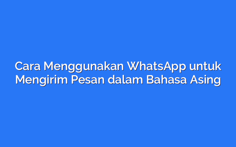 Cara Menggunakan WhatsApp untuk Mengirim Pesan dalam Bahasa Asing