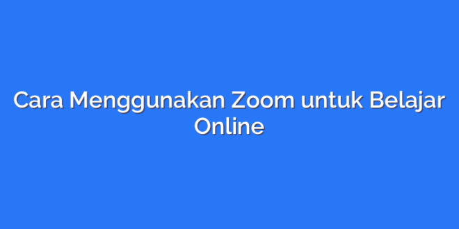 Cara Menggunakan Zoom untuk Belajar Online