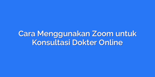 Cara Menggunakan Zoom untuk Konsultasi Dokter Online