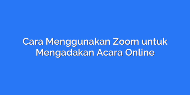 Cara Menggunakan Zoom untuk Mengadakan Acara Online