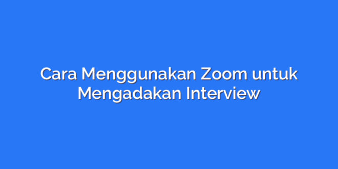 Cara Menggunakan Zoom untuk Mengadakan Interview