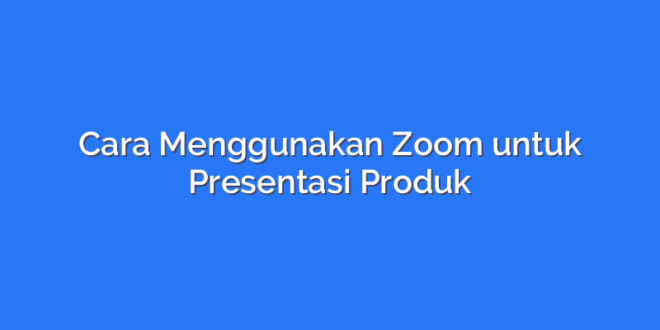 Cara Menggunakan Zoom untuk Presentasi Produk