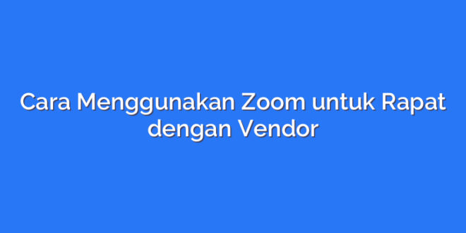 Cara Menggunakan Zoom untuk Rapat dengan Vendor