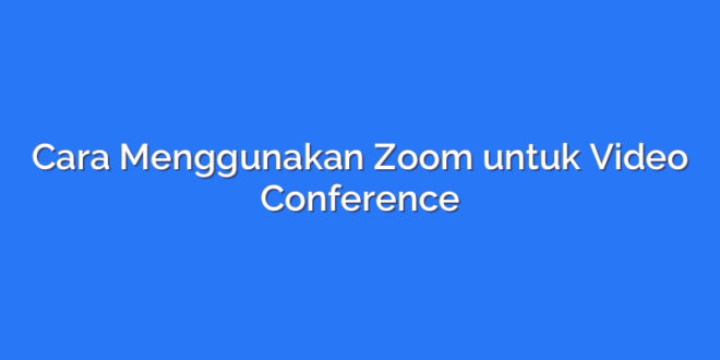 Cara Menggunakan Zoom untuk Video Conference