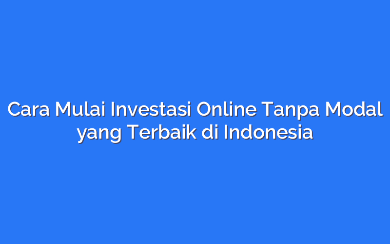 Cara Mulai Investasi Online Tanpa Modal yang Terbaik di Indonesia