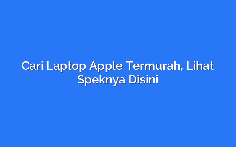 Cari Laptop Apple Termurah, Lihat Speknya Disini