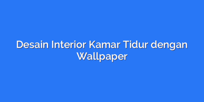 Desain Interior Kamar Tidur dengan Wallpaper