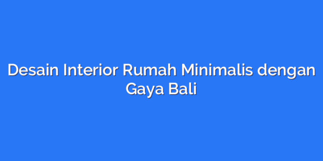 Desain Interior Rumah Minimalis dengan Gaya Bali