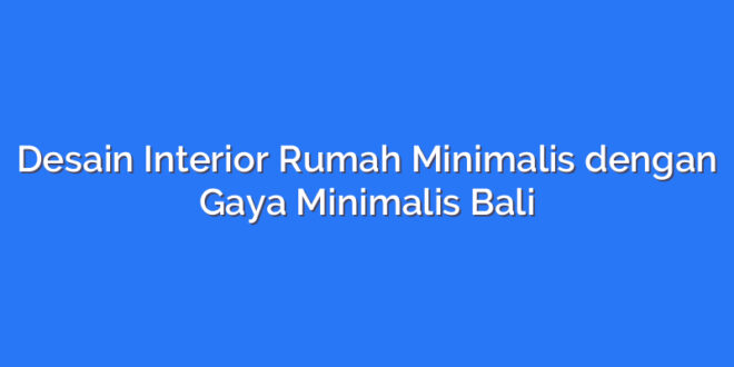 Desain Interior Rumah Minimalis dengan Gaya Minimalis Bali
