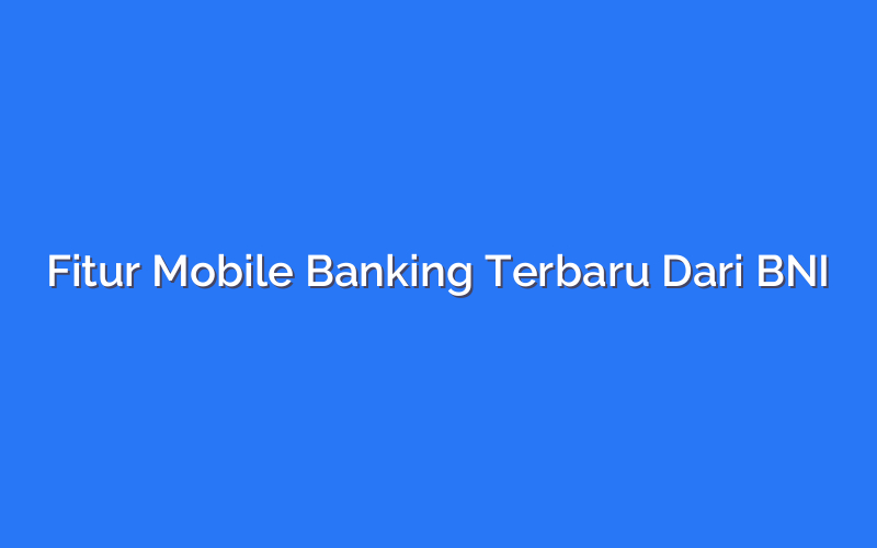 Fitur Mobile Banking Terbaru Dari BNI