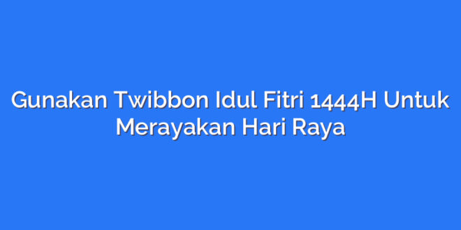 Gunakan Twibbon Idul Fitri 1444H Untuk Merayakan Hari Raya