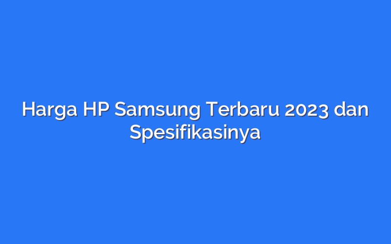 Harga HP Samsung Terbaru 2023 dan Spesifikasinya