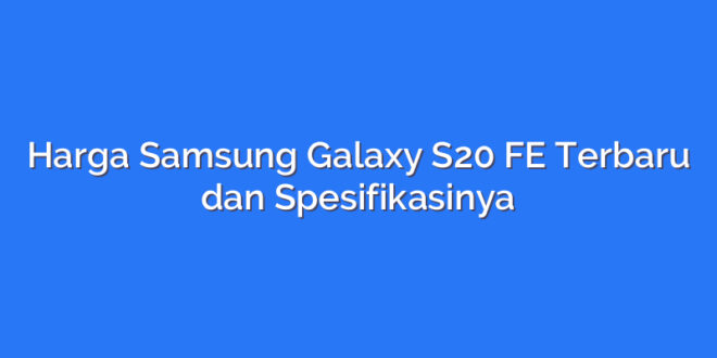 Harga Samsung Galaxy S20 FE Terbaru dan Spesifikasinya