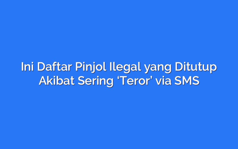 Ini Daftar Pinjol Ilegal yang Ditutup Akibat Sering ‘Teror’ via SMS