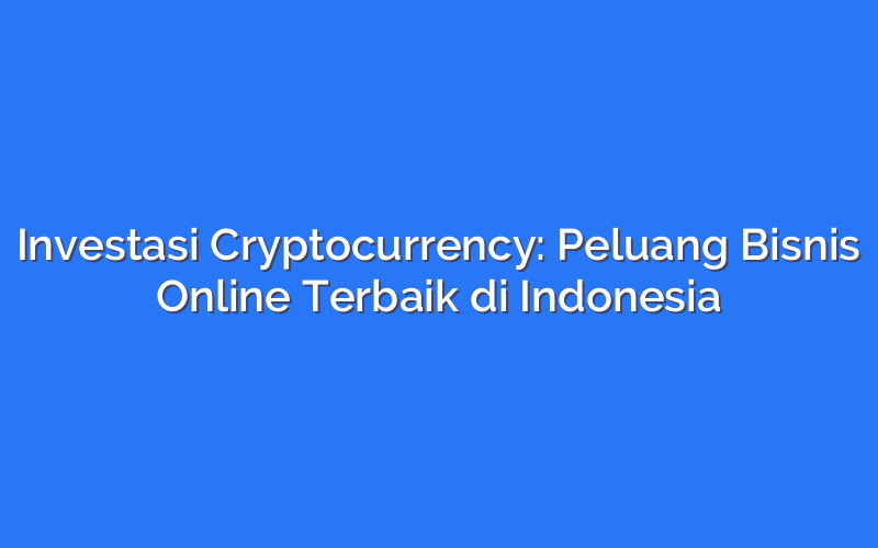 Investasi Cryptocurrency: Peluang Bisnis Online Terbaik di Indonesia