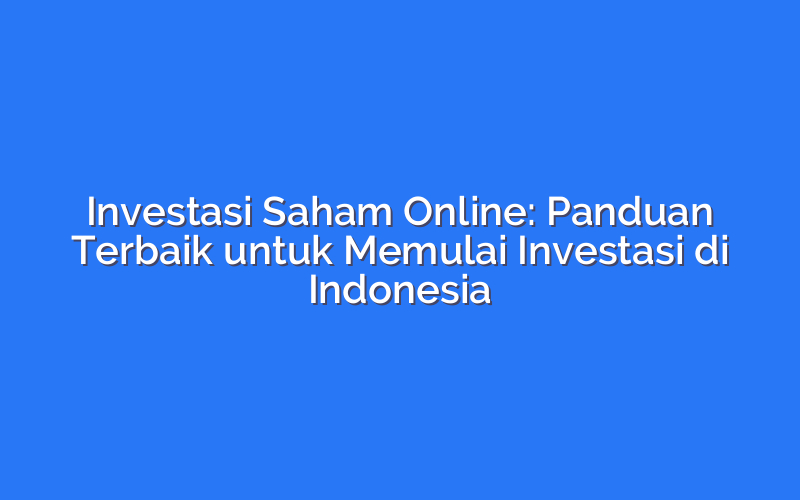 Investasi Saham Online: Panduan Terbaik untuk Memulai Investasi di Indonesia