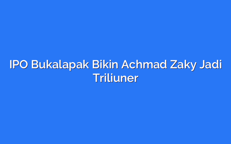IPO Bukalapak Bikin Achmad Zaky Jadi Triliuner