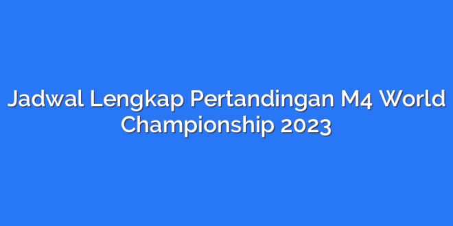 Jadwal Lengkap Pertandingan M4 World Championship 2023