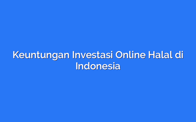 Keuntungan Investasi Online Halal di Indonesia