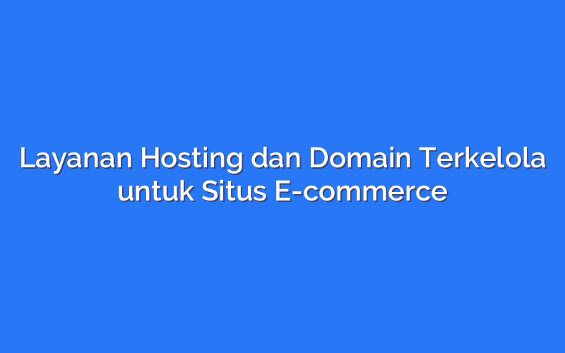 Layanan Hosting dan Domain Terkelola untuk Situs E-commerce