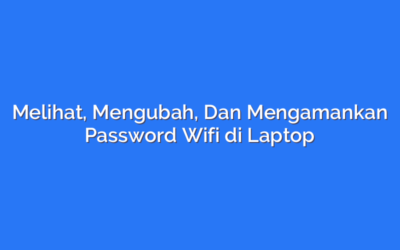 Melihat, Mengubah, Dan Mengamankan Password Wifi di Laptop