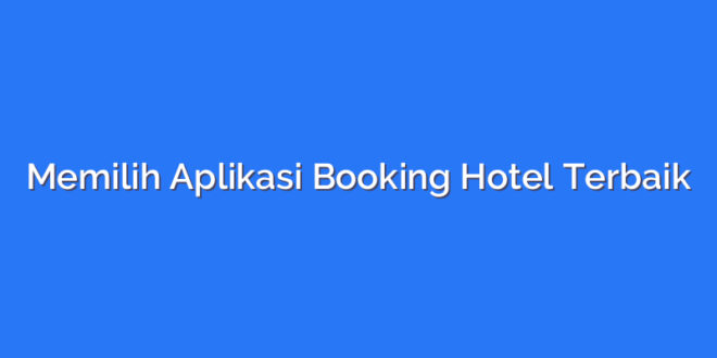 Memilih Aplikasi Booking Hotel Terbaik