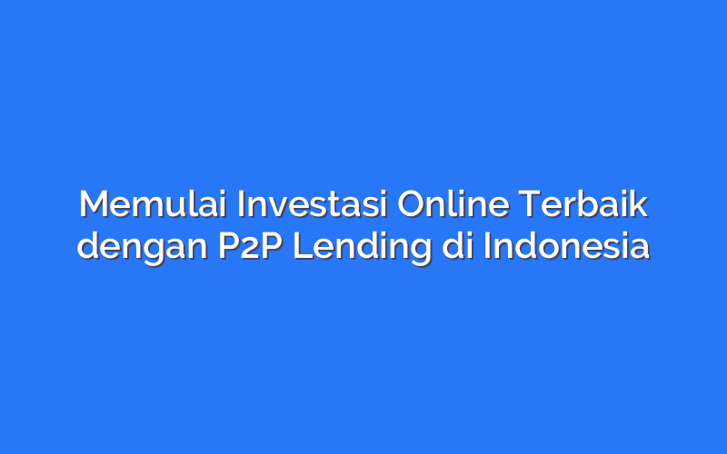 Memulai Investasi Online Terbaik dengan P2P Lending di Indonesia