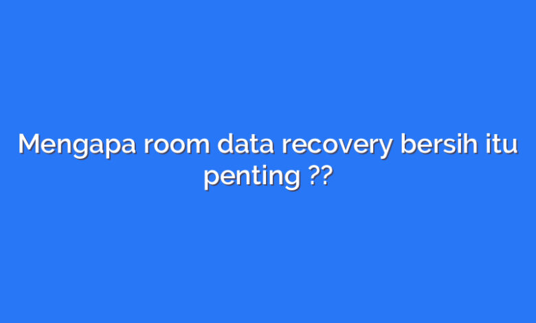 Mengapa room data recovery bersih itu penting ??