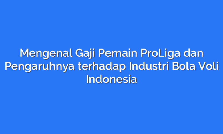 Mengenal Gaji Pemain ProLiga dan Pengaruhnya terhadap Industri Bola Voli Indonesia